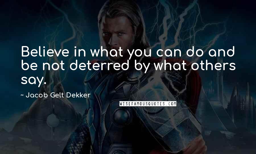 Jacob Gelt Dekker quotes: Believe in what you can do and be not deterred by what others say.
