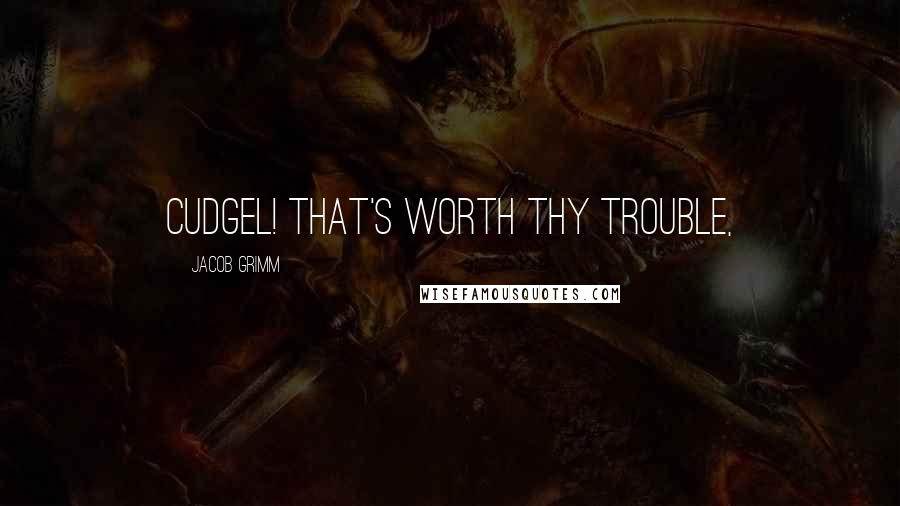 Jacob Grimm quotes: cudgel! That's worth thy trouble,
