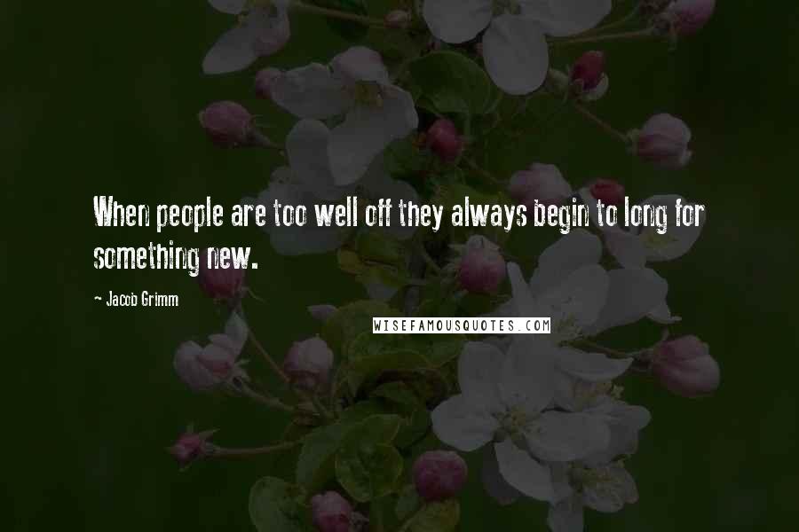 Jacob Grimm quotes: When people are too well off they always begin to long for something new.