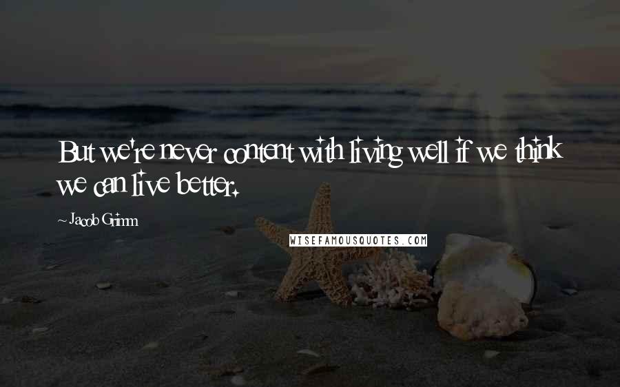 Jacob Grimm quotes: But we're never content with living well if we think we can live better.