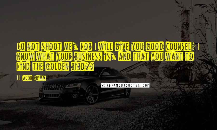 Jacob Grimm quotes: Do not shoot me, for I will give you good counsel; I know what your business is, and that you want to find the golden bird.