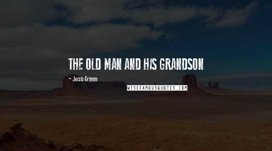 Jacob Grimm quotes: THE OLD MAN AND HIS GRANDSON