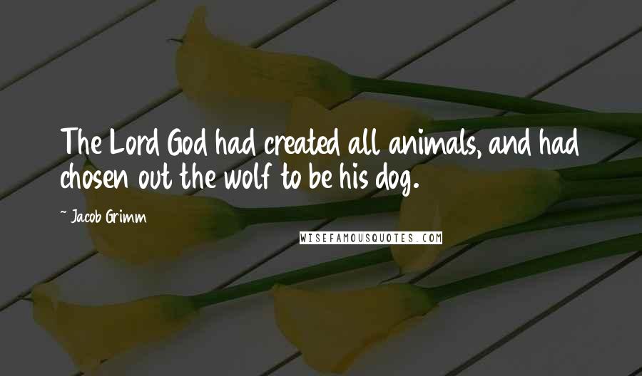 Jacob Grimm quotes: The Lord God had created all animals, and had chosen out the wolf to be his dog.