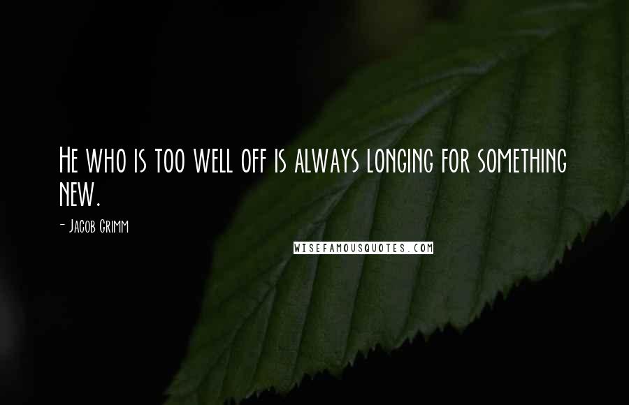 Jacob Grimm quotes: He who is too well off is always longing for something new.