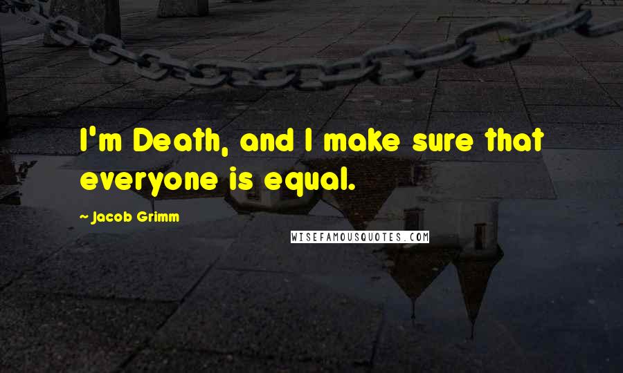 Jacob Grimm quotes: I'm Death, and I make sure that everyone is equal.