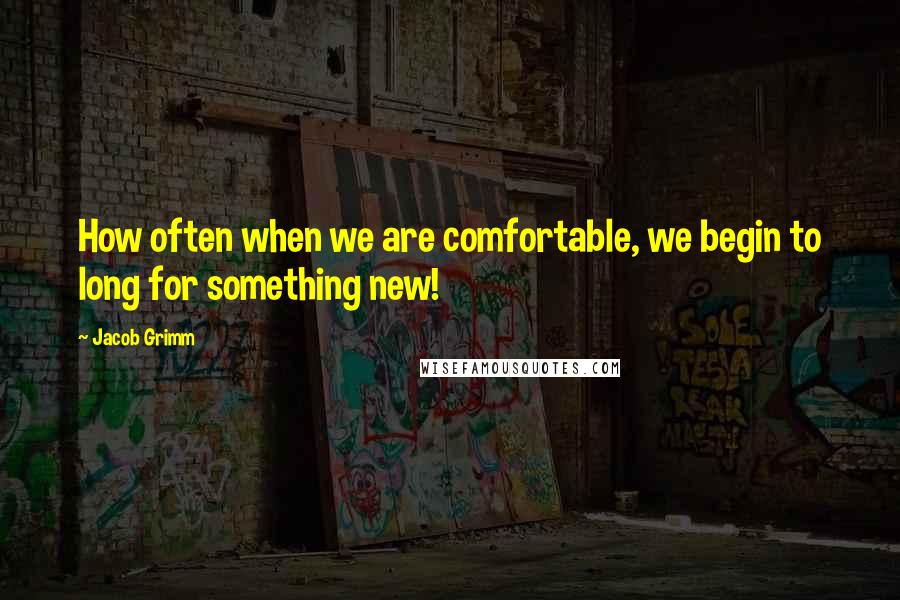 Jacob Grimm quotes: How often when we are comfortable, we begin to long for something new!