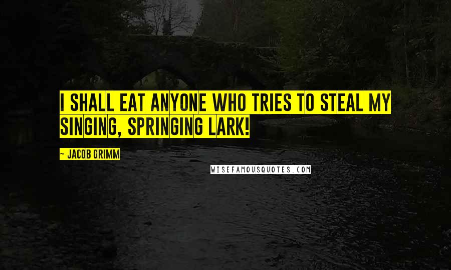 Jacob Grimm quotes: I shall eat anyone who tries to steal my singing, springing lark!