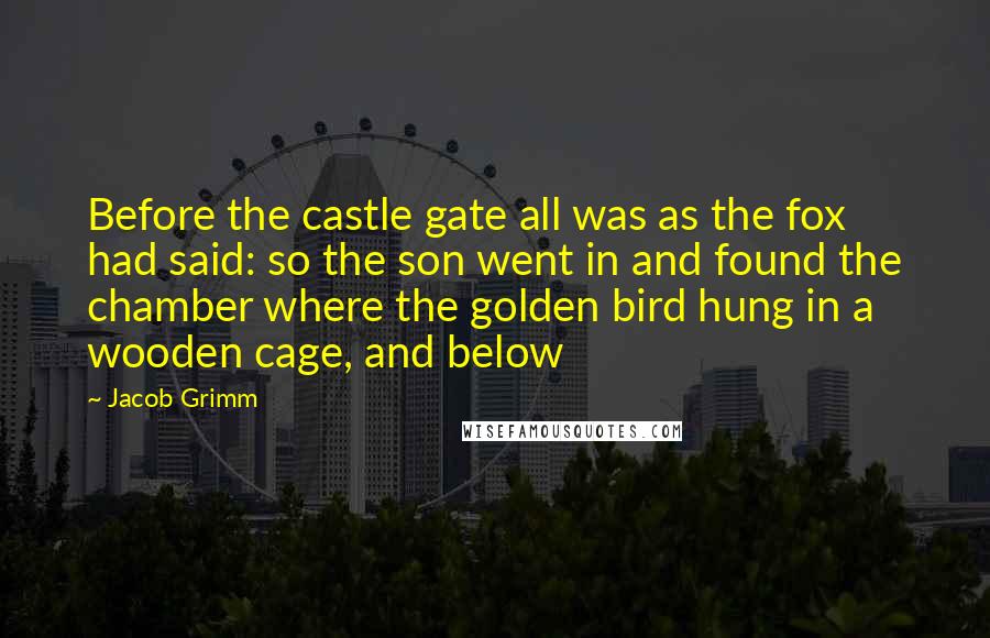 Jacob Grimm quotes: Before the castle gate all was as the fox had said: so the son went in and found the chamber where the golden bird hung in a wooden cage, and