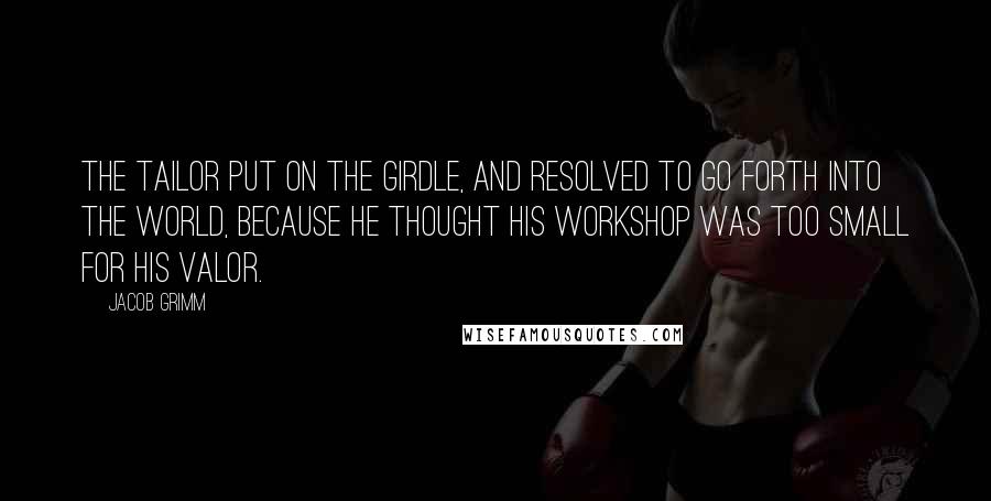 Jacob Grimm quotes: The tailor put on the girdle, and resolved to go forth into the world, because he thought his workshop was too small for his valor.