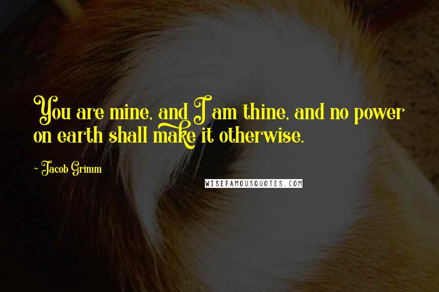 Jacob Grimm quotes: You are mine, and I am thine, and no power on earth shall make it otherwise.