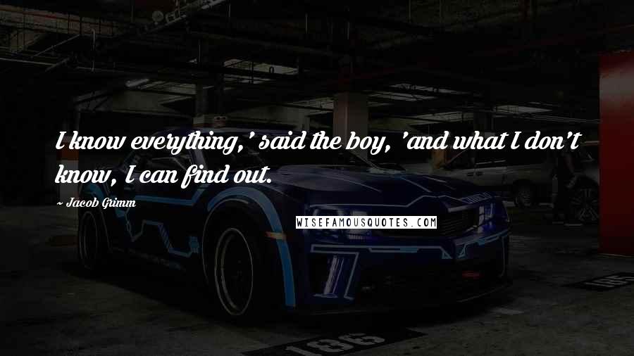 Jacob Grimm quotes: I know everything,' said the boy, 'and what I don't know, I can find out.