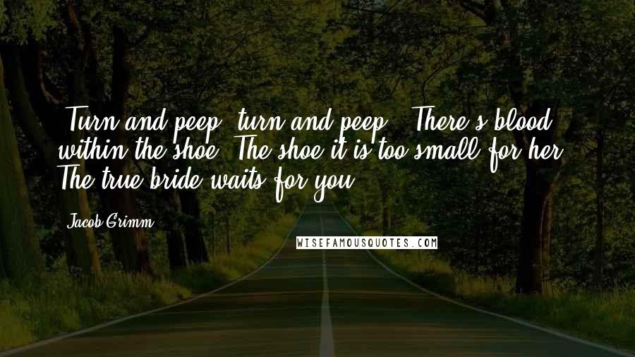 Jacob Grimm quotes: "Turn and peep, turn and peep, There's blood within the shoe The shoe it is too small for her, The true bride waits for you.