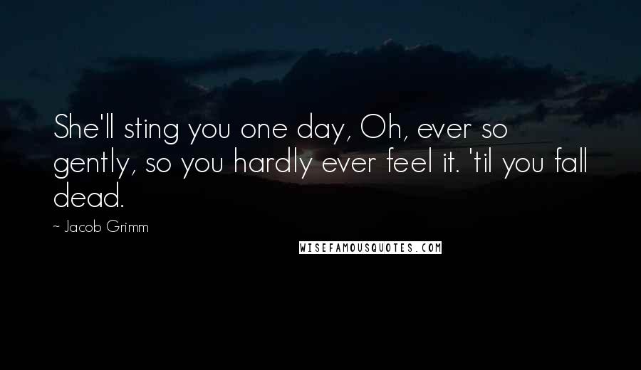 Jacob Grimm quotes: She'll sting you one day, Oh, ever so gently, so you hardly ever feel it. 'til you fall dead.