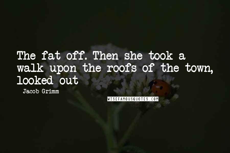 Jacob Grimm quotes: The fat off. Then she took a walk upon the roofs of the town, looked out