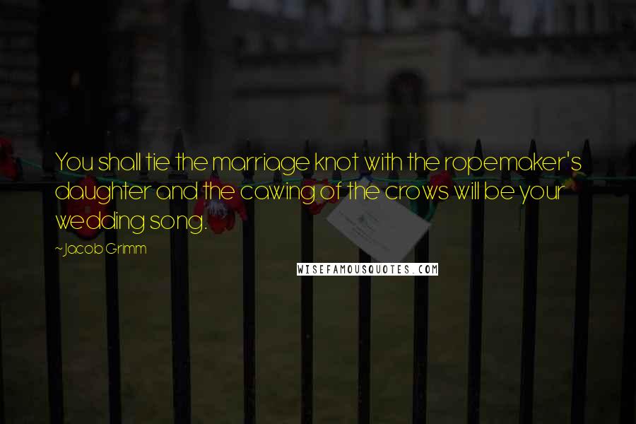 Jacob Grimm quotes: You shall tie the marriage knot with the ropemaker's daughter and the cawing of the crows will be your wedding song.