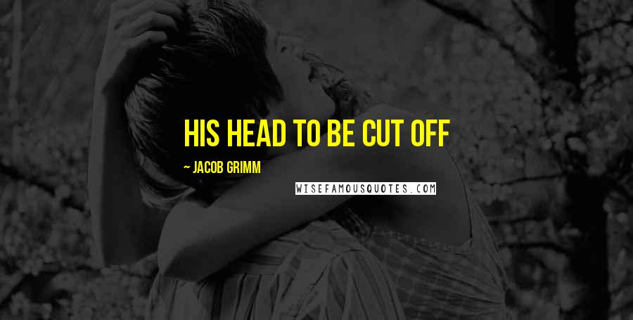 Jacob Grimm quotes: his head to be cut off