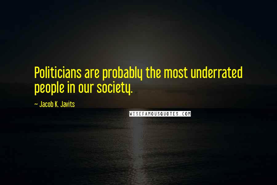 Jacob K. Javits quotes: Politicians are probably the most underrated people in our society.