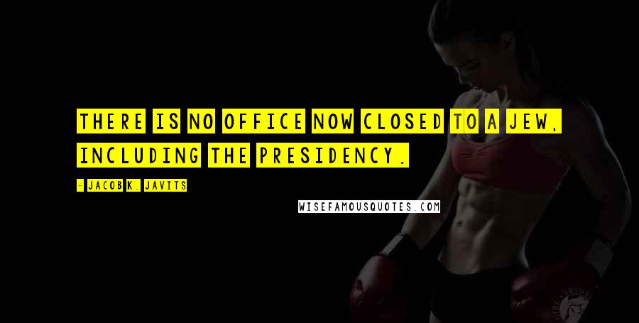 Jacob K. Javits quotes: There is no office now closed to a Jew, including the presidency.