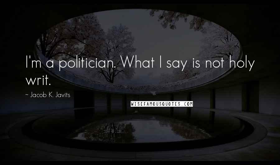 Jacob K. Javits quotes: I'm a politician. What I say is not holy writ.