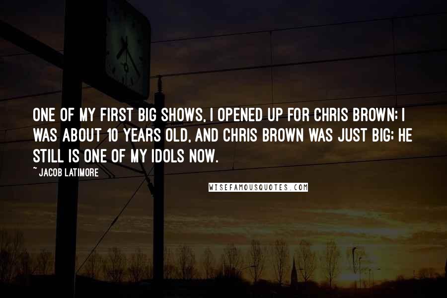 Jacob Latimore quotes: One of my first big shows, I opened up for Chris Brown; I was about 10 years old, and Chris Brown was just big; he still is one of my