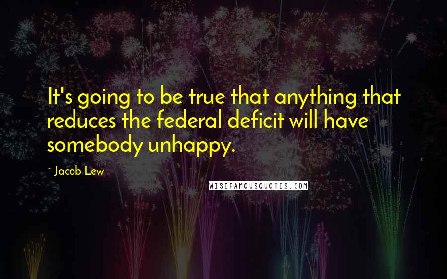 Jacob Lew quotes: It's going to be true that anything that reduces the federal deficit will have somebody unhappy.