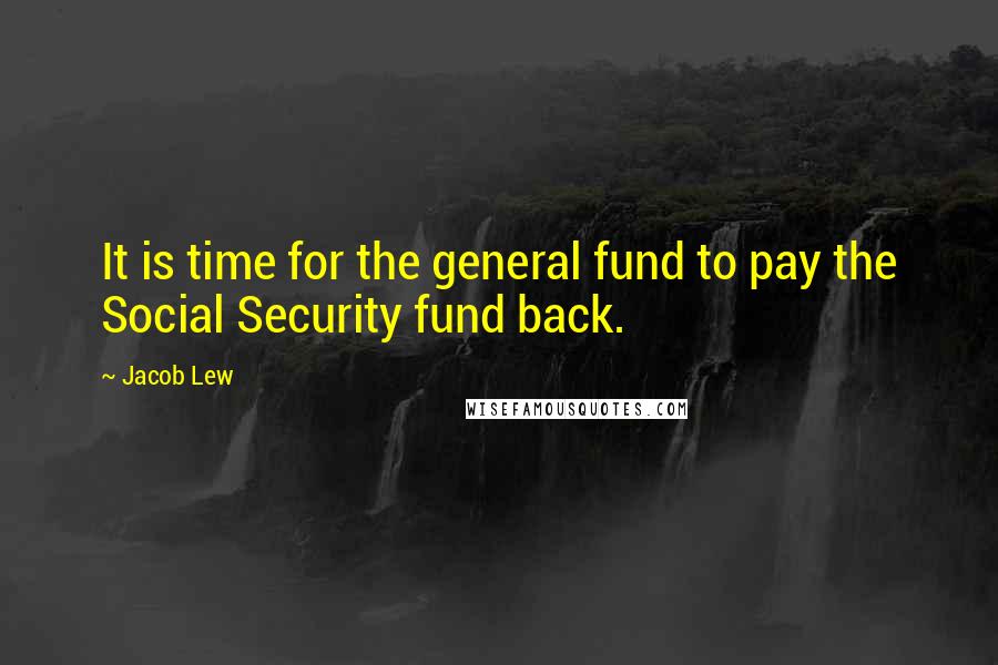 Jacob Lew quotes: It is time for the general fund to pay the Social Security fund back.