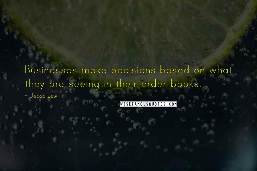 Jacob Lew quotes: Businesses make decisions based on what they are seeing in their order books.