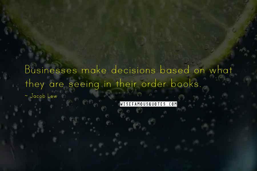 Jacob Lew quotes: Businesses make decisions based on what they are seeing in their order books.