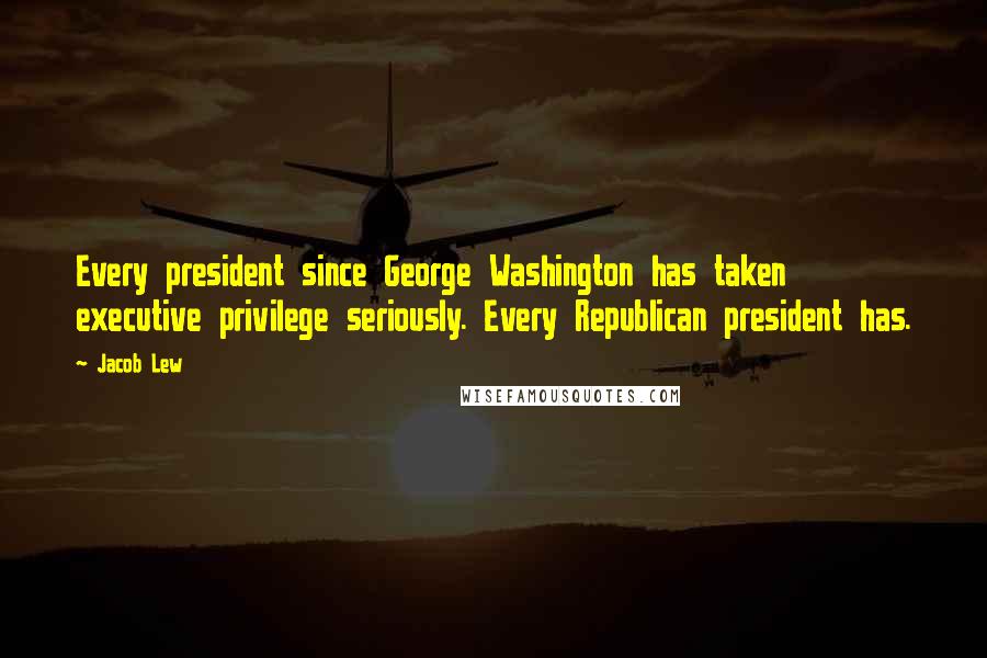 Jacob Lew quotes: Every president since George Washington has taken executive privilege seriously. Every Republican president has.