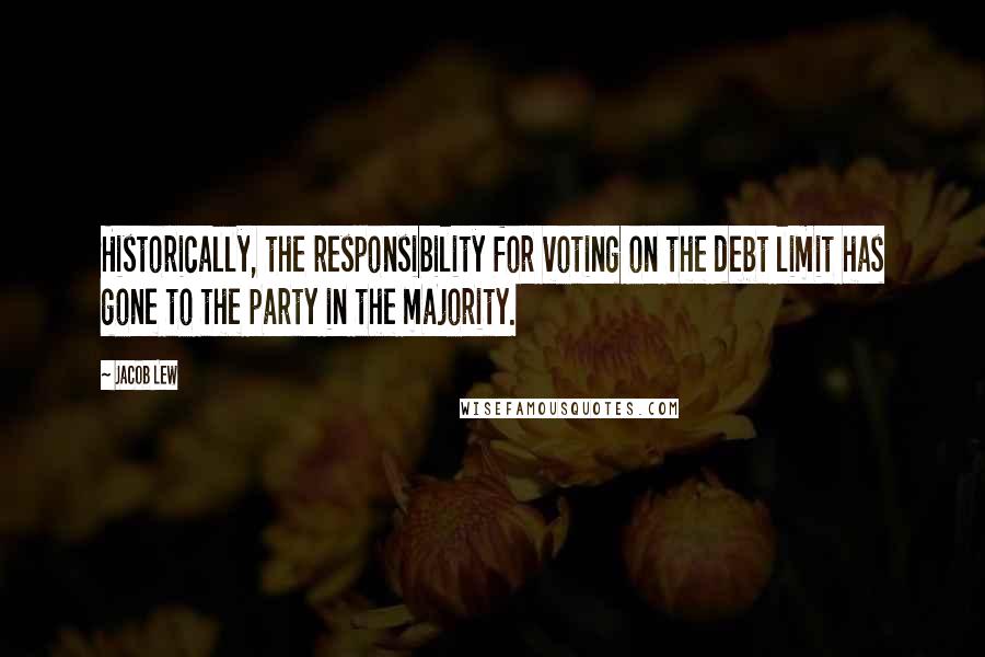 Jacob Lew quotes: Historically, the responsibility for voting on the debt limit has gone to the party in the majority.