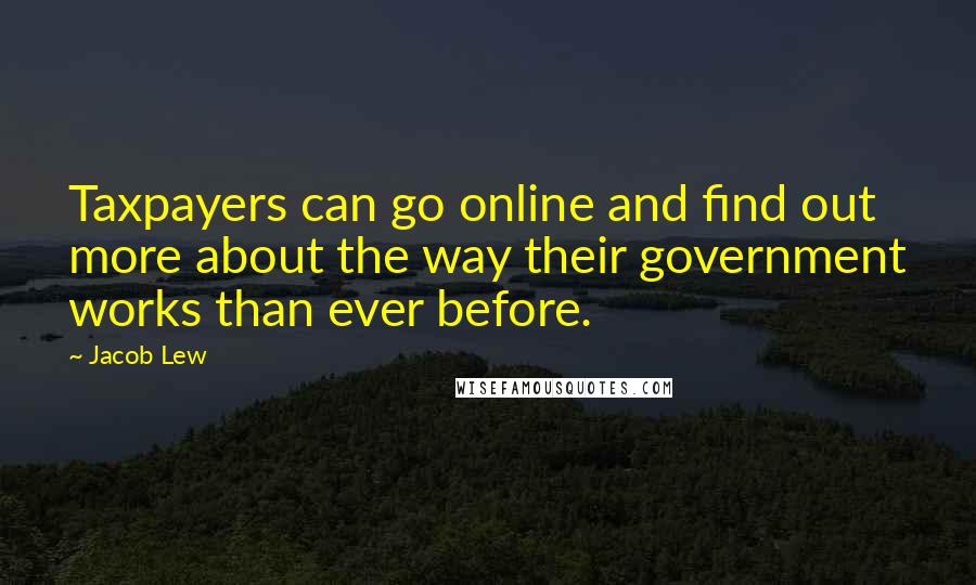 Jacob Lew quotes: Taxpayers can go online and find out more about the way their government works than ever before.