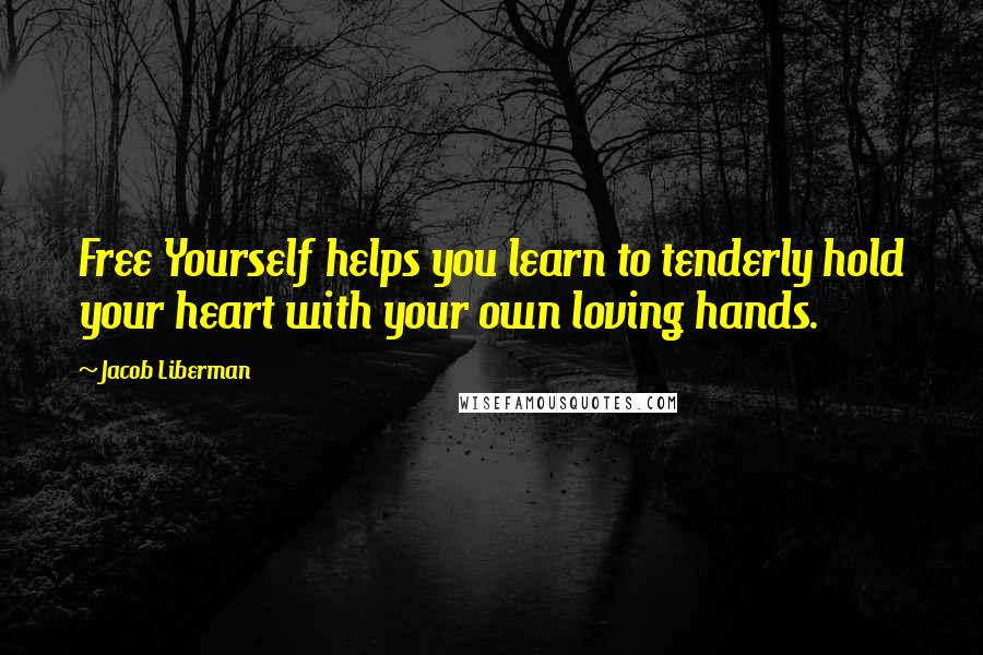 Jacob Liberman quotes: Free Yourself helps you learn to tenderly hold your heart with your own loving hands.
