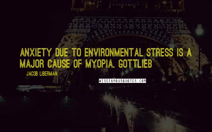 Jacob Liberman quotes: anxiety due to environmental stress is a major cause of myopia. Gottlieb