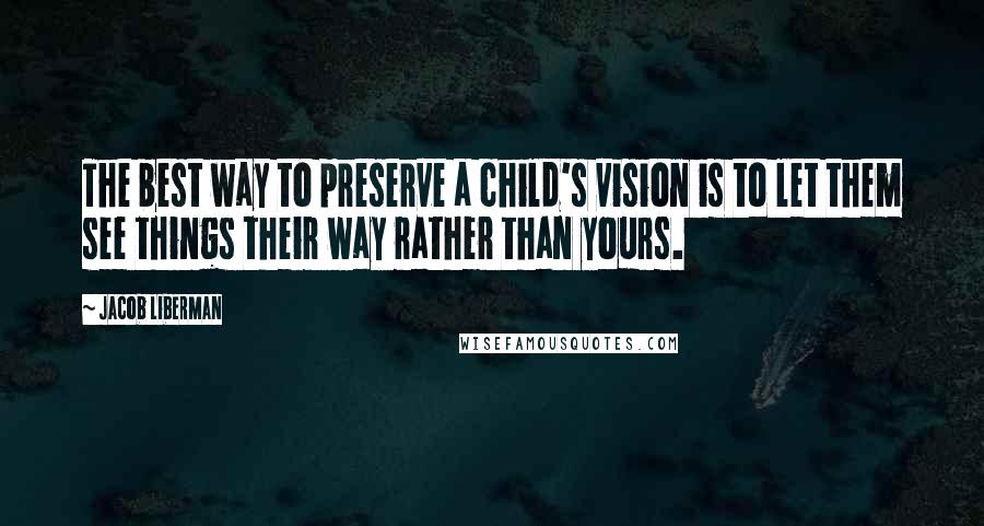 Jacob Liberman quotes: The best way to preserve a child's vision is to let them see things their way rather than yours.