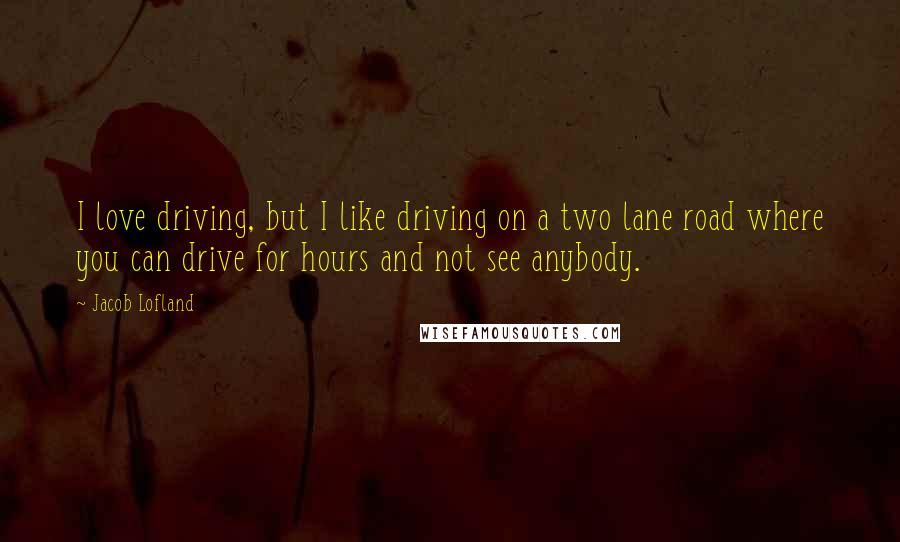 Jacob Lofland quotes: I love driving, but I like driving on a two lane road where you can drive for hours and not see anybody.