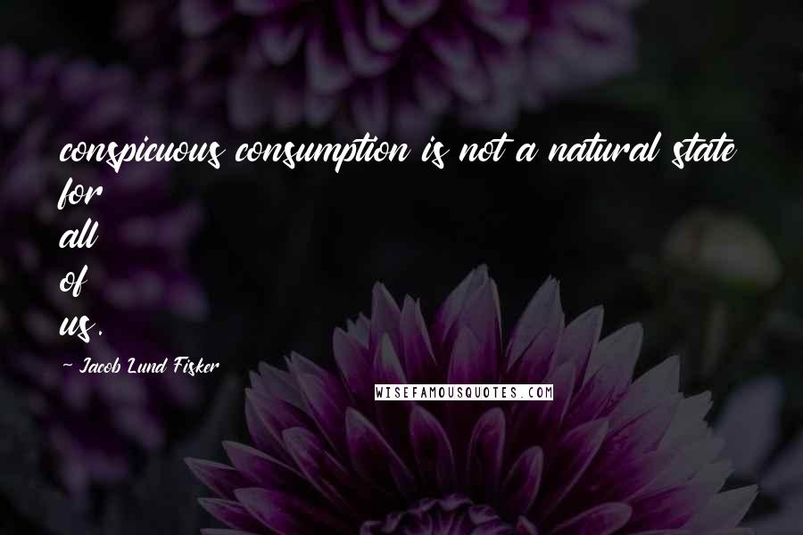 Jacob Lund Fisker quotes: conspicuous consumption is not a natural state for all of us.