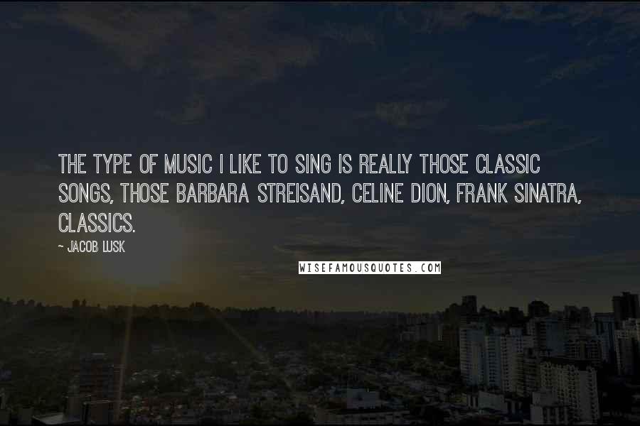 Jacob Lusk quotes: The type of music I like to sing is really those classic songs, those Barbara Streisand, Celine Dion, Frank Sinatra, classics. Jacob Lusk quotes: The type of music I like to sing is really those classic songs, those Barbara Streisand, Celine Dion, Frank Sinatra, classics.