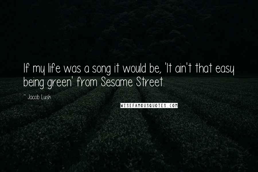 Jacob Lusk quotes: If my life was a song it would be, 'It ain't that easy being green' from Sesame Street.