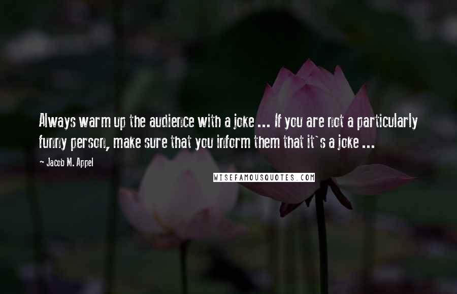 Jacob M. Appel quotes: Always warm up the audience with a joke ... If you are not a particularly funny person, make sure that you inform them that it's a joke ...