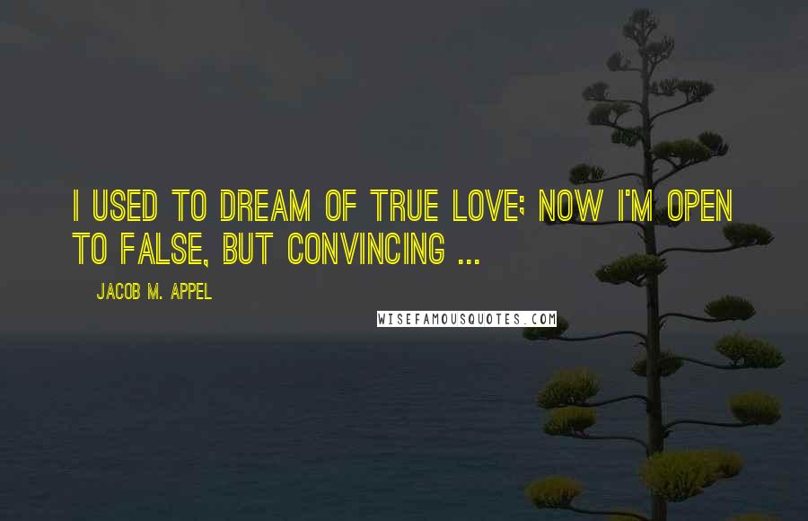 Jacob M. Appel quotes: I used to dream of true love; now I'm open to false, but convincing ...