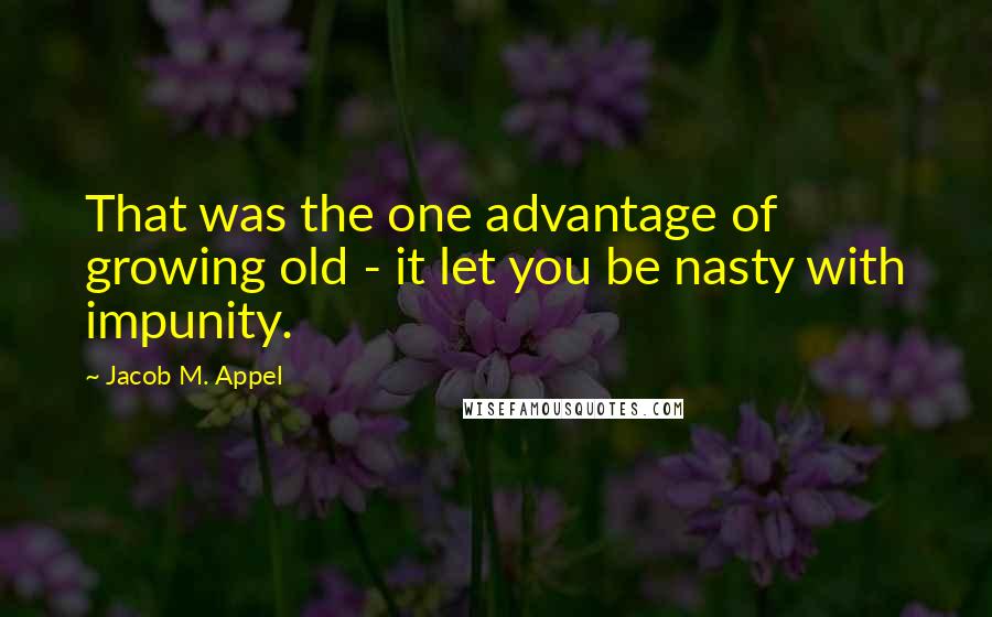 Jacob M. Appel quotes: That was the one advantage of growing old - it let you be nasty with impunity.