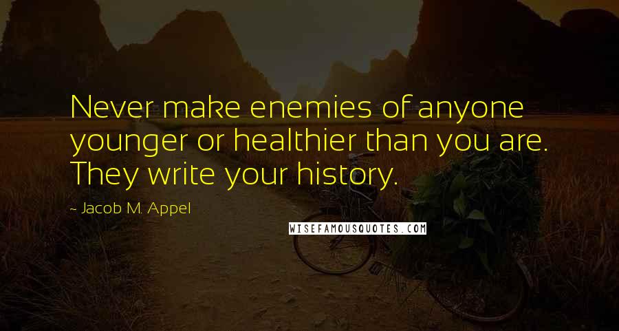 Jacob M. Appel quotes: Never make enemies of anyone younger or healthier than you are. They write your history.