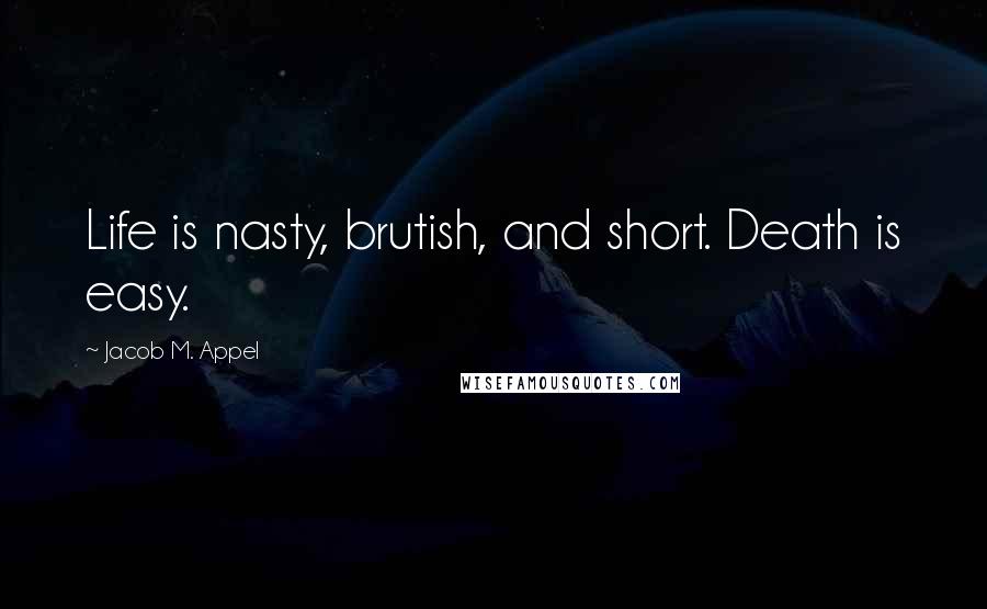 Jacob M. Appel quotes: Life is nasty, brutish, and short. Death is easy.