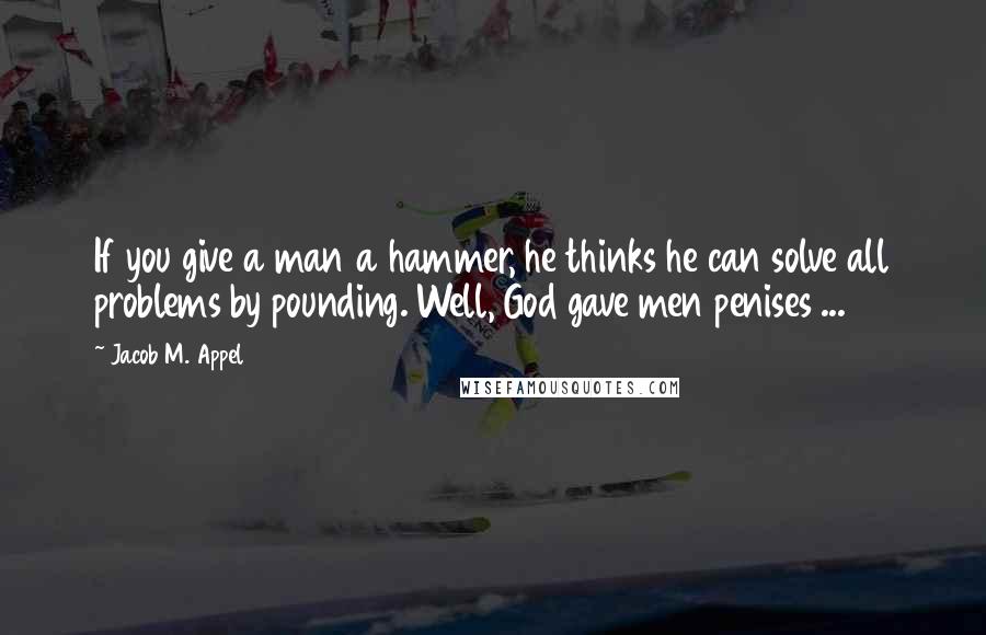 Jacob M. Appel quotes: If you give a man a hammer, he thinks he can solve all problems by pounding. Well, God gave men penises ...