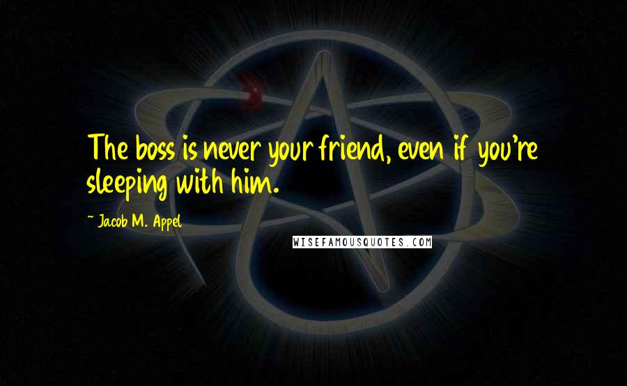 Jacob M. Appel quotes: The boss is never your friend, even if you're sleeping with him.
