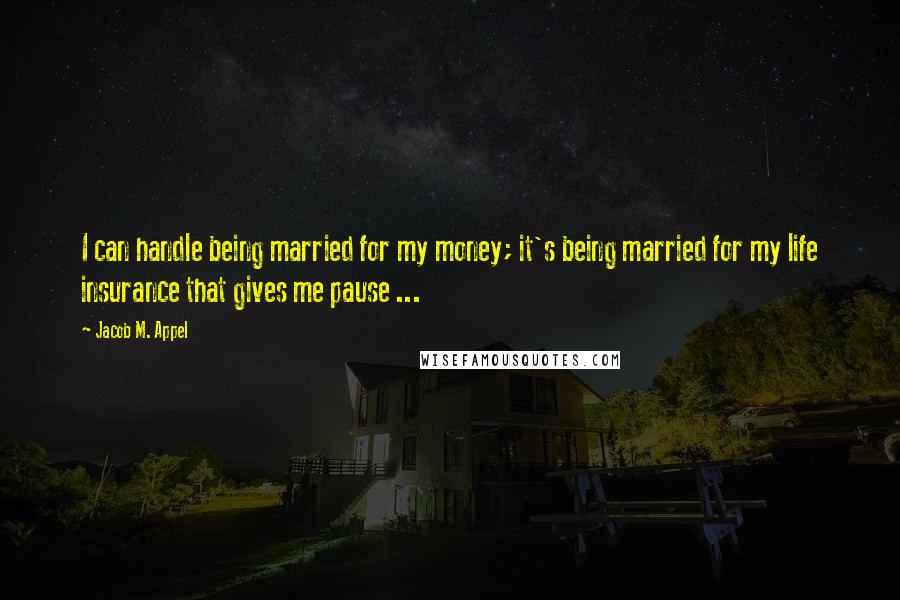 Jacob M. Appel quotes: I can handle being married for my money; it's being married for my life insurance that gives me pause ...