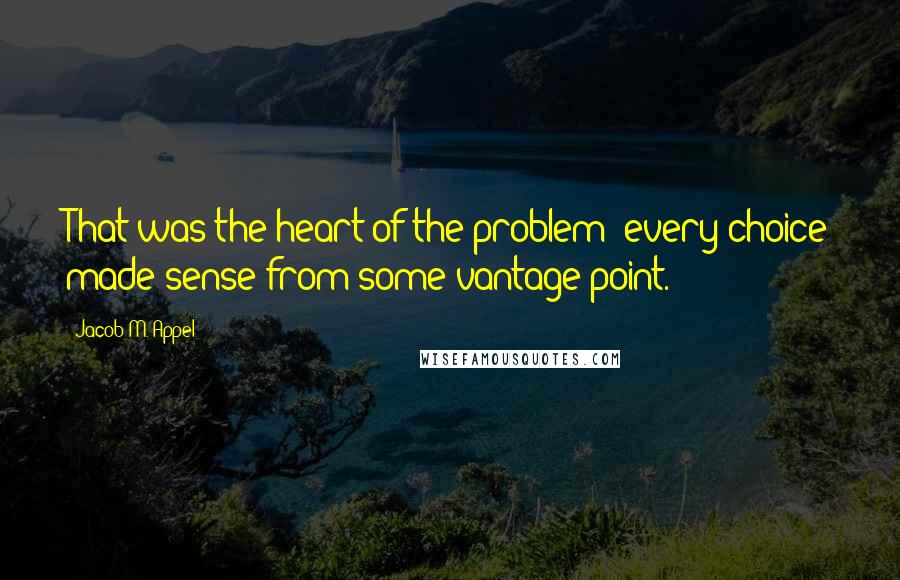 Jacob M. Appel quotes: That was the heart of the problem: every choice made sense from some vantage point.
