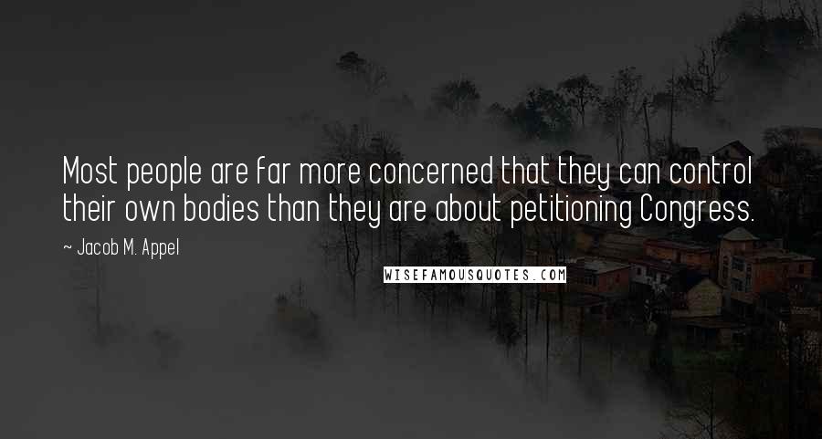 Jacob M. Appel quotes: Most people are far more concerned that they can control their own bodies than they are about petitioning Congress.