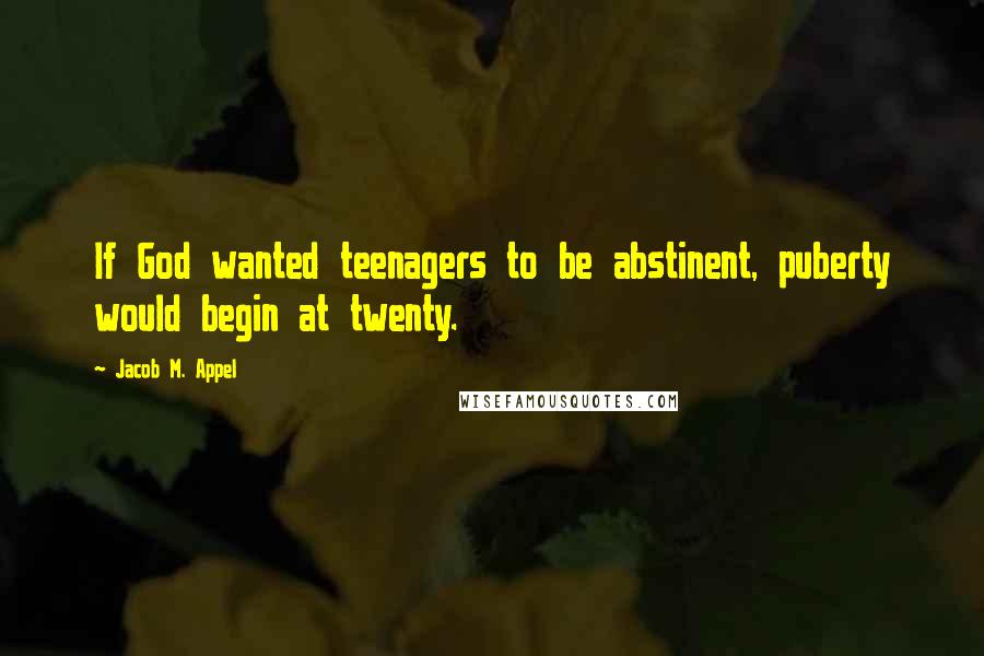 Jacob M. Appel quotes: If God wanted teenagers to be abstinent, puberty would begin at twenty.