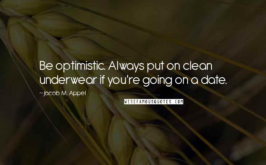 Jacob M. Appel quotes: Be optimistic. Always put on clean underwear if you're going on a date.